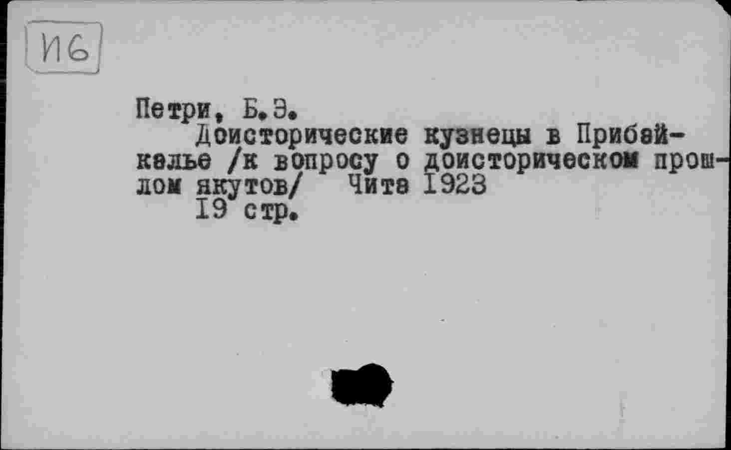 ﻿Петри, Б.Э»
Доисторические кузнецы в Прибайкалье /к вопросу о доисторическом Прош лом якутов/ Чита 1923
19 стр.